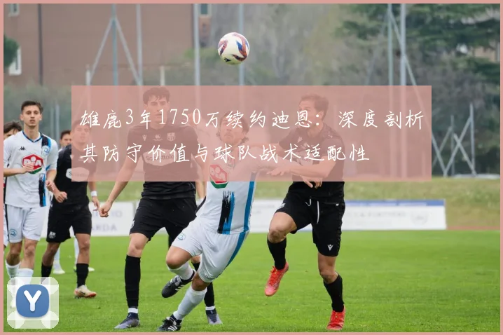 雄鹿3年1750万续约迪恩:深度剖析其防守价值与球队战术适配性