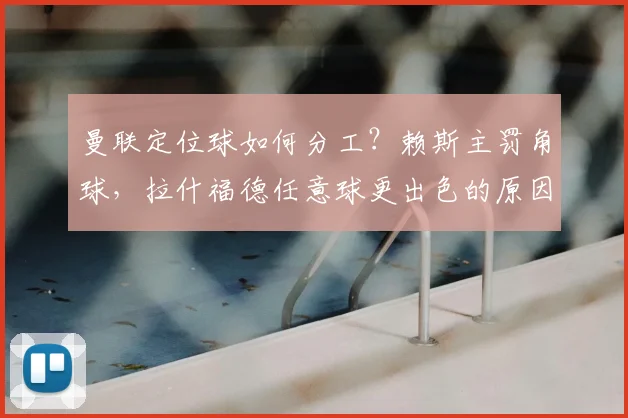 曼联定位球如何分工？赖斯主罚角球，拉什福德任意球更出色的原因解析