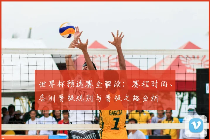 世界杯预选赛全解读：赛程时间、各洲晋级规则与晋级之路分析