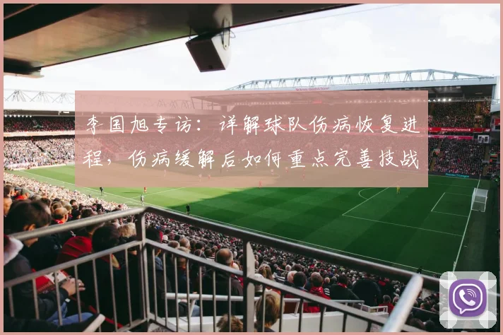 李国旭专访:详解球队伤病恢复进程,伤病缓解后如何重点完善技战术体系