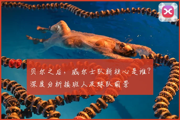 贝尔之后,威尔士队新核心是谁?深度分析接班人及球队前景