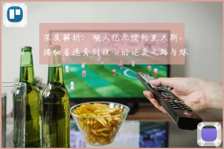深度解析:湖人亿元续约里夫斯,揭秘落选秀到核心的逆袭之路与球队战略