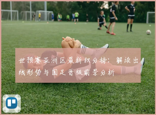 世预赛亚洲区最新积分榜:解读出线形势与国足晋级前景分析