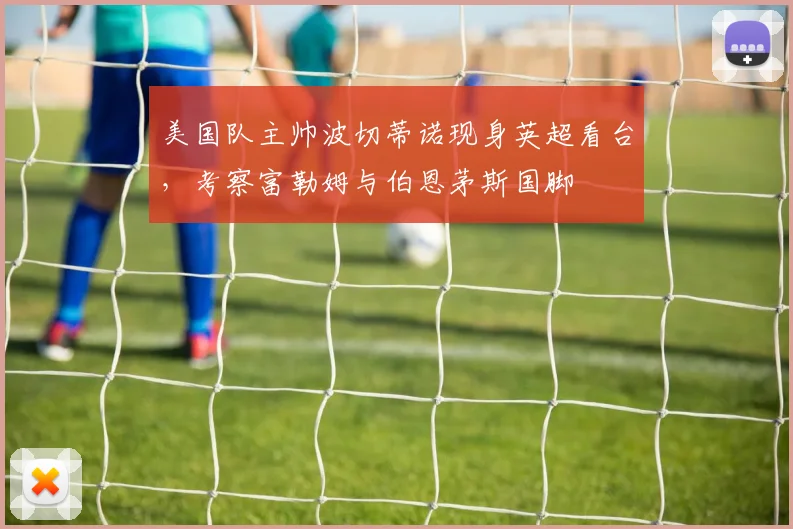 美国队主帅波切蒂诺现身英超看台,考察富勒姆与伯恩茅斯国脚