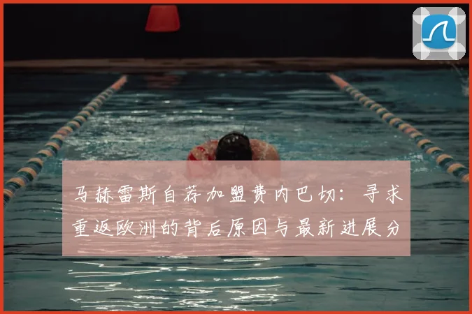 马赫雷斯自荐加盟费内巴切：寻求重返欧洲的背后原因与最新进展分析