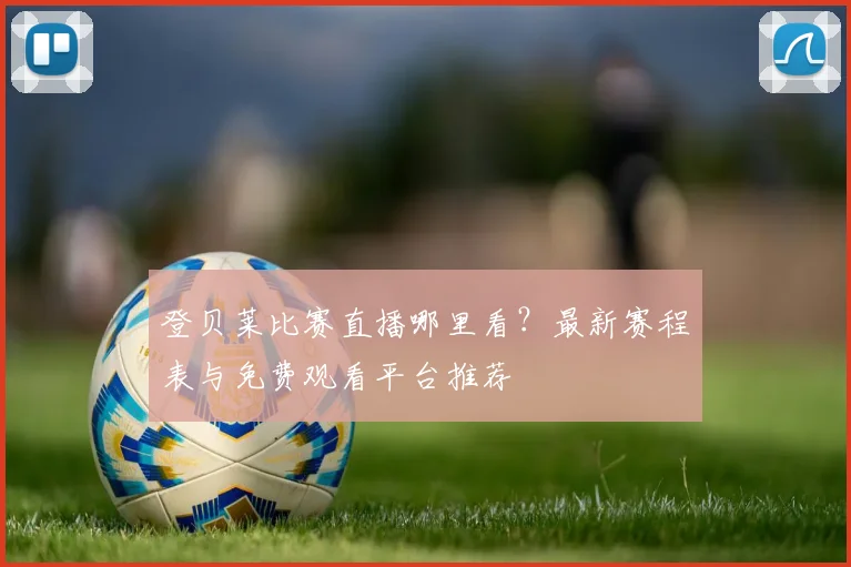 登贝莱比赛直播哪里看？最新赛程表与免费观看平台推荐